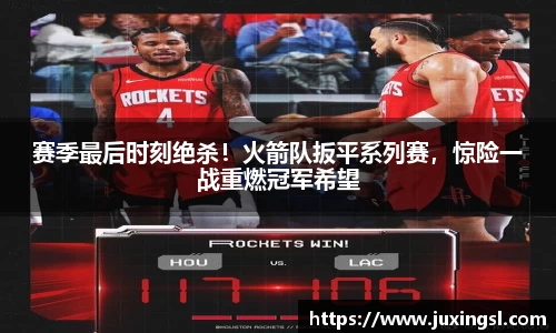 赛季最后时刻绝杀！火箭队扳平系列赛，惊险一战重燃冠军希望