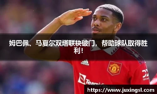 姆巴佩、马夏尔双塔联袂破门，帮助球队取得胜利！