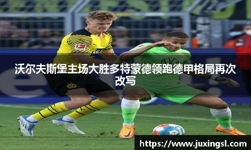 沃尔夫斯堡主场大胜多特蒙德领跑德甲格局再次改写