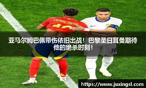 亚马尔姆巴佩带伤依旧出战！巴黎圣日耳曼期待他的绝杀时刻！