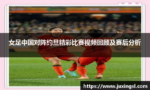 女足中国对阵约旦精彩比赛视频回顾及赛后分析
