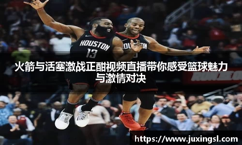 火箭与活塞激战正酣视频直播带你感受篮球魅力与激情对决