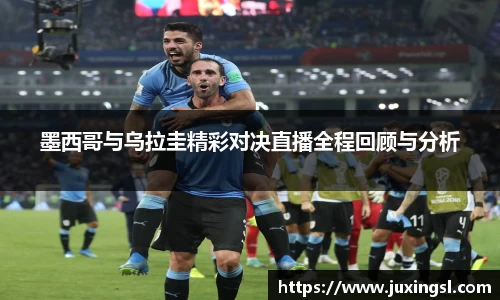 墨西哥与乌拉圭精彩对决直播全程回顾与分析