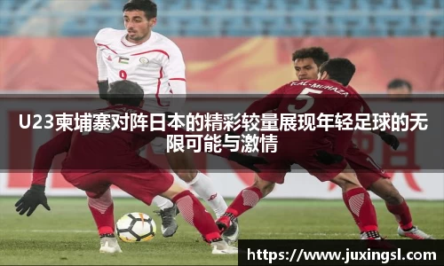 U23柬埔寨对阵日本的精彩较量展现年轻足球的无限可能与激情