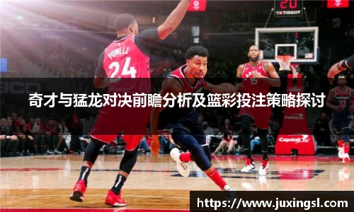 奇才与猛龙对决前瞻分析及篮彩投注策略探讨