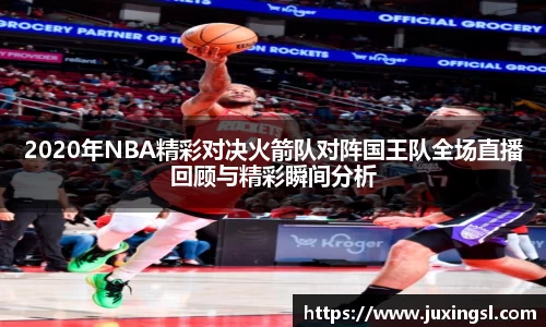 2020年NBA精彩对决火箭队对阵国王队全场直播回顾与精彩瞬间分析
