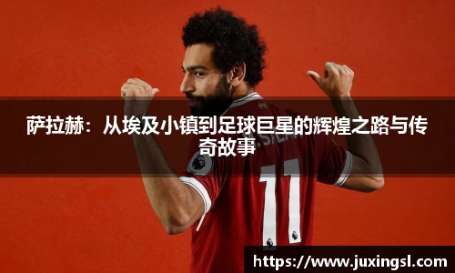 萨拉赫：从埃及小镇到足球巨星的辉煌之路与传奇故事