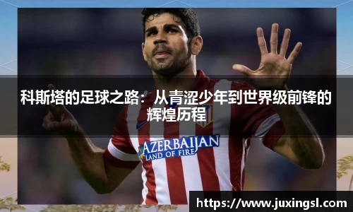 科斯塔的足球之路：从青涩少年到世界级前锋的辉煌历程