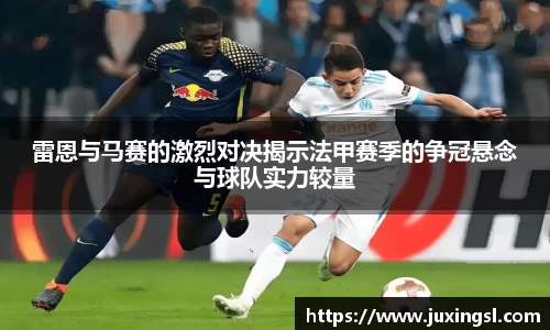 雷恩与马赛的激烈对决揭示法甲赛季的争冠悬念与球队实力较量