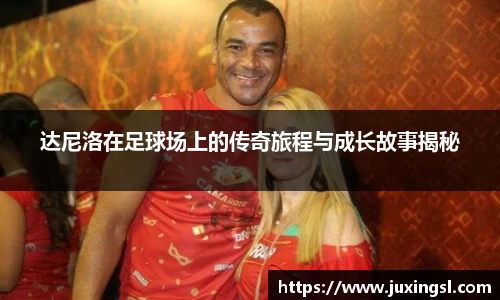 达尼洛在足球场上的传奇旅程与成长故事揭秘