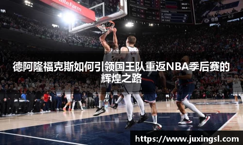 德阿隆福克斯如何引领国王队重返NBA季后赛的辉煌之路
