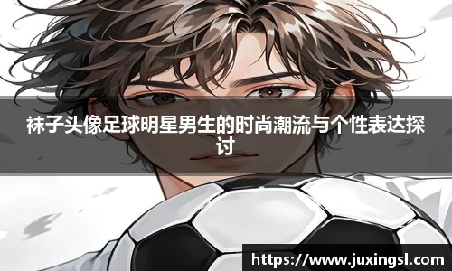 袜子头像足球明星男生的时尚潮流与个性表达探讨