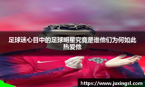 足球迷心目中的足球明星究竟是谁他们为何如此热爱他