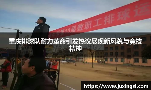 重庆排球队耐力革命引发热议展现新风貌与竞技精神