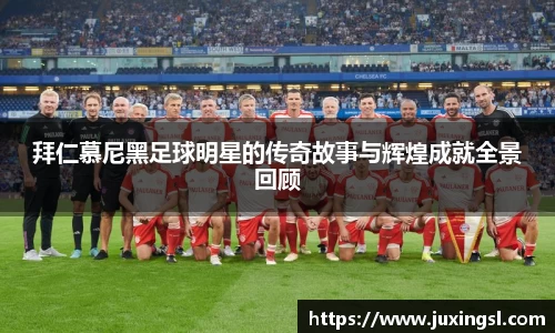 拜仁慕尼黑足球明星的传奇故事与辉煌成就全景回顾