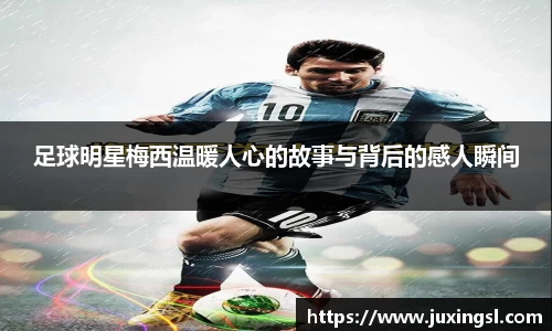 足球明星梅西温暖人心的故事与背后的感人瞬间