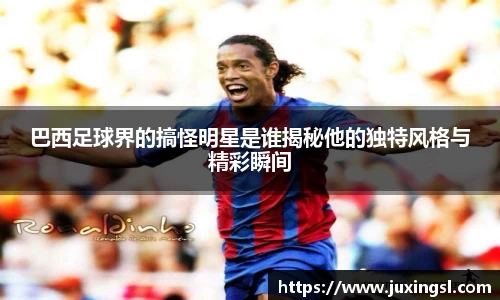 巴西足球界的搞怪明星是谁揭秘他的独特风格与精彩瞬间