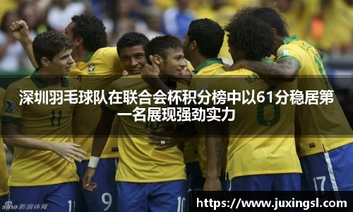 深圳羽毛球队在联合会杯积分榜中以61分稳居第一名展现强劲实力