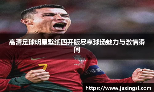 高清足球明星壁纸四开版尽享球场魅力与激情瞬间