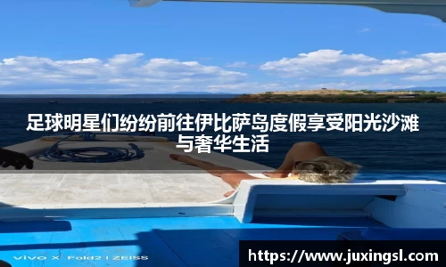 足球明星们纷纷前往伊比萨岛度假享受阳光沙滩与奢华生活