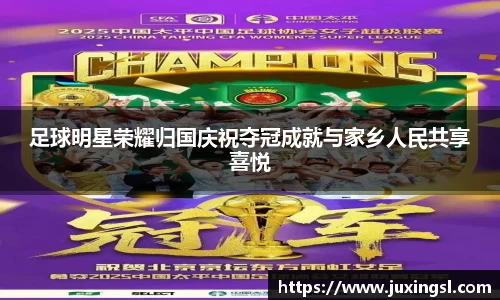 足球明星荣耀归国庆祝夺冠成就与家乡人民共享喜悦